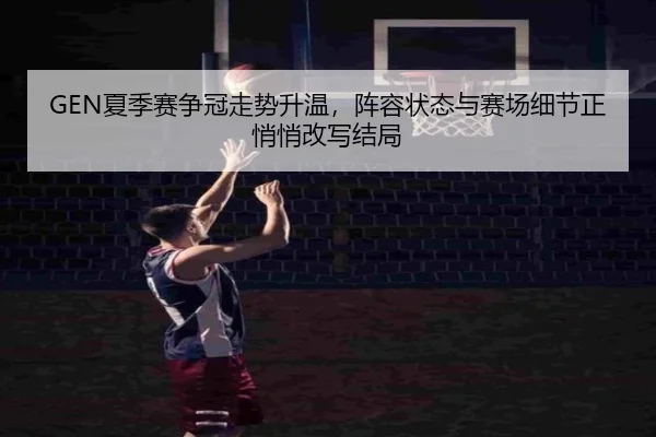 GEN夏季赛争冠走势升温，阵容状态与赛场细节正悄悄改写结局