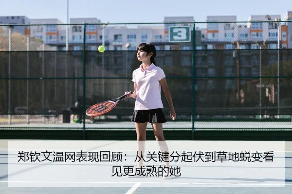 郑钦文温网表现回顾：从关键分起伏到草地蜕变看见更成熟的她（leyu）